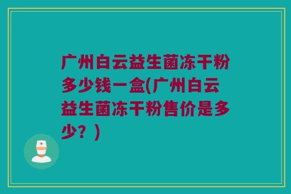 广州白云益生菌冻干粉多少钱一盒(广州白云益生菌冻干粉售价是多少？)