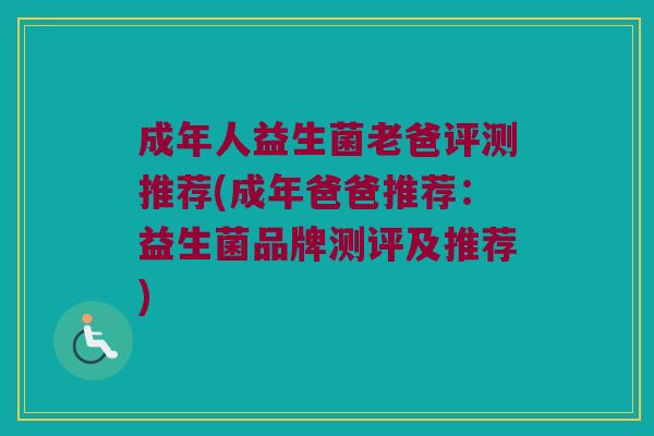 成年人益生菌老爸评测推荐(成年爸爸推荐：益生菌品牌测评及推荐)