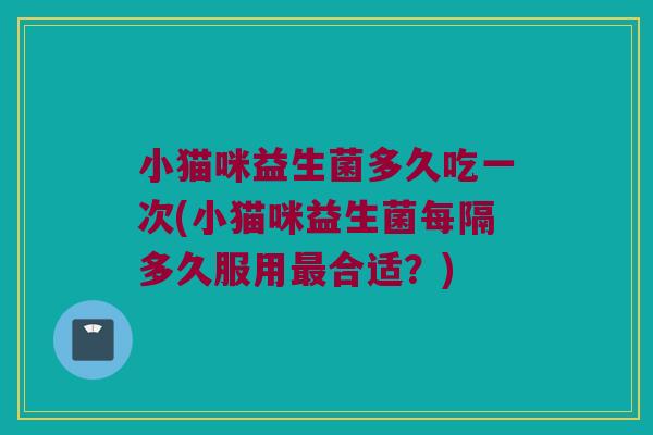 小猫咪益生菌多久吃一次(小猫咪益生菌每隔多久服用最合适？)