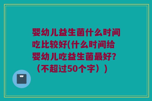 婴幼儿益生菌什么时间吃比较好(什么时间给婴幼儿吃益生菌好?(不超过50个字)) 婴幼儿益生菌什么时间吃比较好(什么时间给婴幼儿吃益生菌好?(不超过50个字))