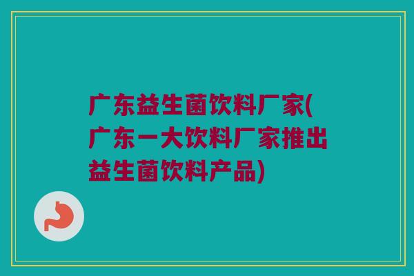 广东益生菌饮料厂家(广东一大饮料厂家推出益生菌饮料产品) 广东益生菌饮料厂家(广东一大饮料厂家推出益生菌饮料产品)