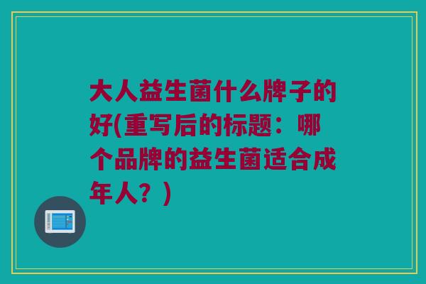 大人益生菌什么牌子的好(重写后的标题:哪个品牌的益生菌适合成年人?) 大人益生菌什么牌子的好(重写后的标题:哪个品牌的益生菌适合成年人?)