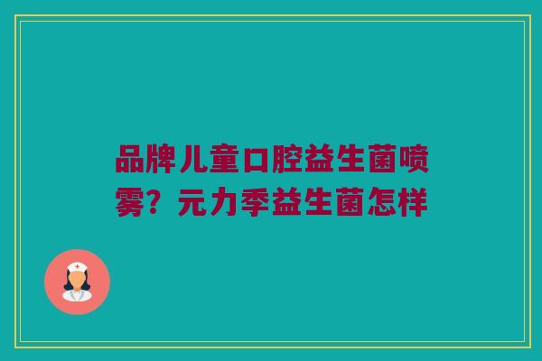 品牌儿童口腔益生菌喷雾？元力季益生菌怎样