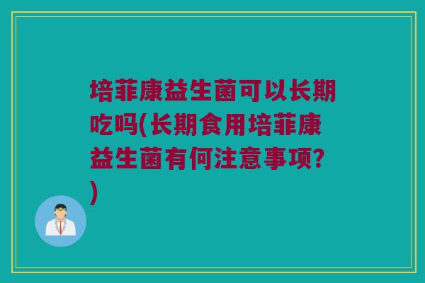 培菲康益生菌可以长期吃吗(长期食用培菲康益生菌有何注意事项?) 培菲康益生菌可以长期吃吗(长期食用培菲康益生菌有何注意事项?)