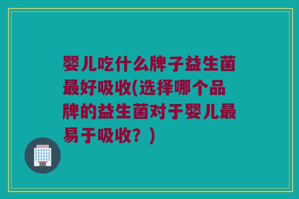 婴儿吃什么牌子益生菌好吸收(选择哪个品牌的益生菌对于婴儿易于吸收？)