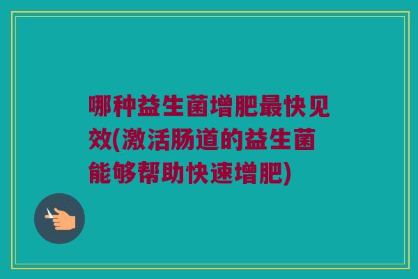 哪种益生菌增肥最快见效(激活肠道的益生菌能够帮助快速增肥)