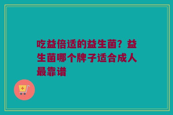 吃益倍适的益生菌？益生菌哪个牌子适合成人最靠谱