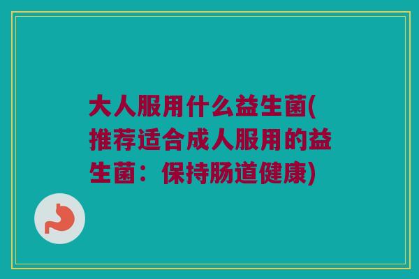 大人服用什么益生菌(推荐适合成人服用的益生菌：保持肠道健康)