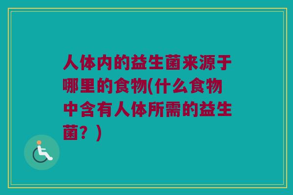 人体内的益生菌来源于哪里的食物(什么食物中含有人体所需的益生菌？)