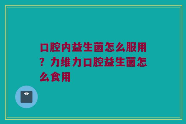 口腔内益生菌怎么服用?力维力口腔益生菌怎么食用 口腔内益生菌怎么服用?力维力口腔益生菌怎么食用