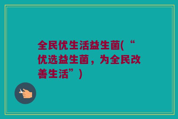 全民优生活益生菌(“优选益生菌，为全民改善生活”)