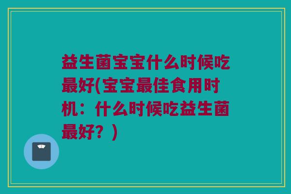 益生菌宝宝什么时候吃最好(宝宝最佳食用时机：什么时候吃益生菌最好？)