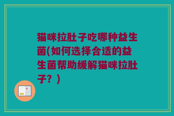 猫咪拉肚子吃哪种益生菌(如何选择合适的益生菌帮助缓解猫咪拉肚子？)
