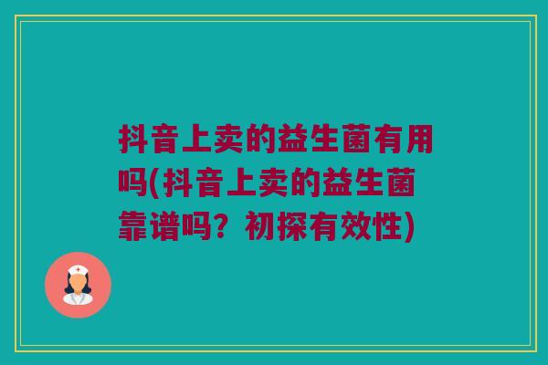 抖音上卖的益生菌有用吗(抖音上卖的益生菌靠谱吗？初探有效性)