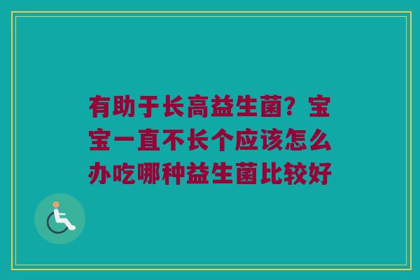 有助于长高益生菌?宝宝一直不长个应该怎么办吃哪种益生菌比较好 有助于长高益生菌?宝宝一直不长个应该怎么办吃哪种益生菌比较好