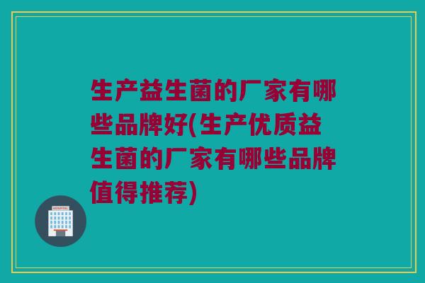 生产益生菌的厂家有哪些品牌好(生产优质益生菌的厂家有哪些品牌值得推荐) 生产益生菌的厂家有哪些品牌好(生产优质益生菌的厂家有哪些品牌值得推荐)