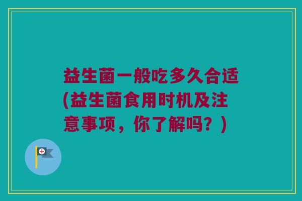 益生菌一般吃多久合适(益生菌食用时机及注意事项，你了解吗？)