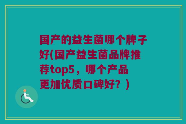 国产的益生菌哪个牌子好(国产益生菌品牌推荐top5,哪个产品更加优质口碑好?) 国产的益生菌哪个牌子好(国产益生菌品牌推荐top5,哪个产品更加优质口碑好?)