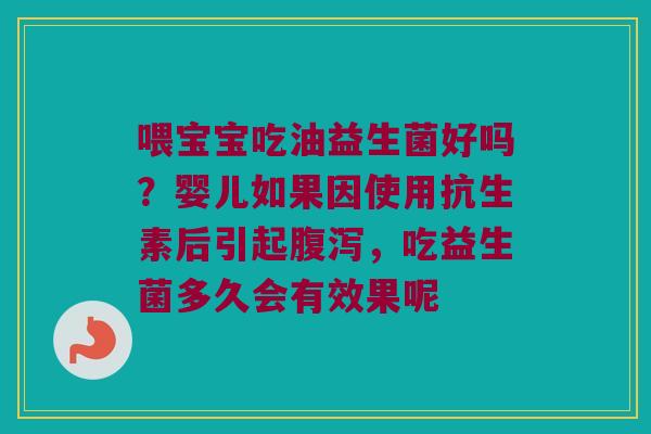 喂宝宝吃油益生菌好吗?婴儿如果因使用抗生素后引起,吃益生菌多久会有效果呢 喂宝宝吃油益生菌好吗?婴儿如果因使用抗生素后引起,吃益生菌多久会有效果呢
