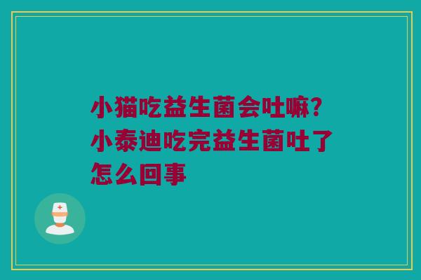 小猫吃益生菌会吐嘛？小泰迪吃完益生菌吐了怎么回事