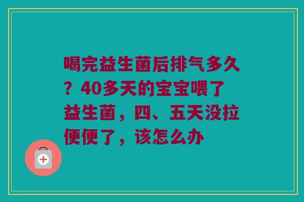 喝完益生菌后排气多久？40多天的宝宝喂了益生菌，四、五天没拉便便了，该怎么办