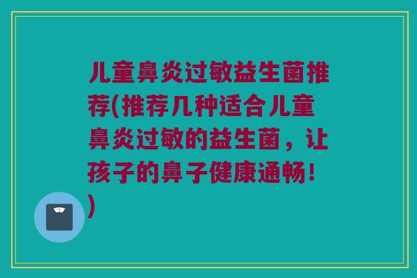 儿童鼻炎过敏益生菌推荐(推荐几种适合儿童鼻炎过敏的益生菌，让孩子的鼻子健康通畅！)