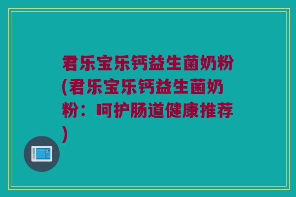 君乐宝乐钙益生菌奶粉(君乐宝乐钙益生菌奶粉:呵护肠道健康推荐) 君乐宝乐钙益生菌奶粉(君乐宝乐钙益生菌奶粉:呵护肠道健康推荐)