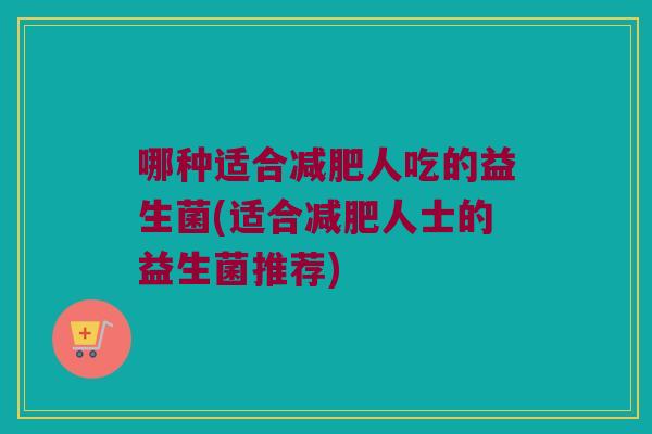 哪种适合减肥人吃的益生菌(适合减肥人士的益生菌推荐)