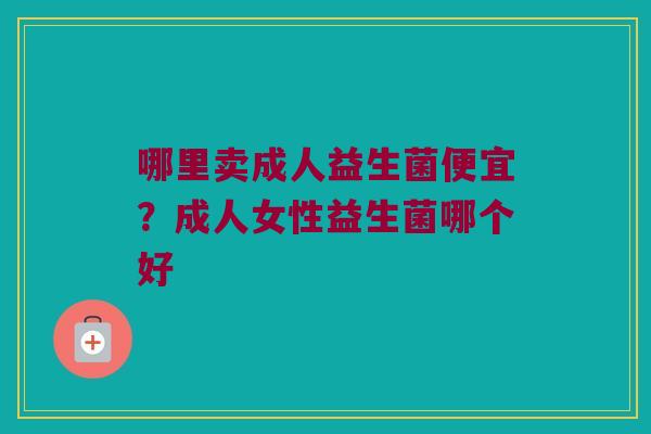 哪里卖成人益生菌便宜？成人女性益生菌哪个好