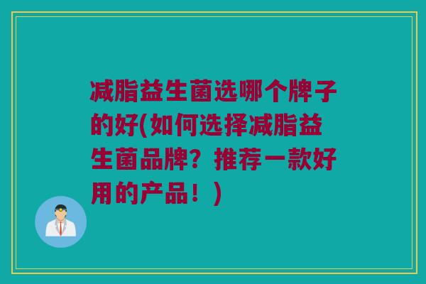减脂益生菌选哪个牌子的好(如何选择减脂益生菌品牌?推荐一款好用的产品!) 减脂益生菌选哪个牌子的好(如何选择减脂益生菌品牌?推荐一款好用的产品!)