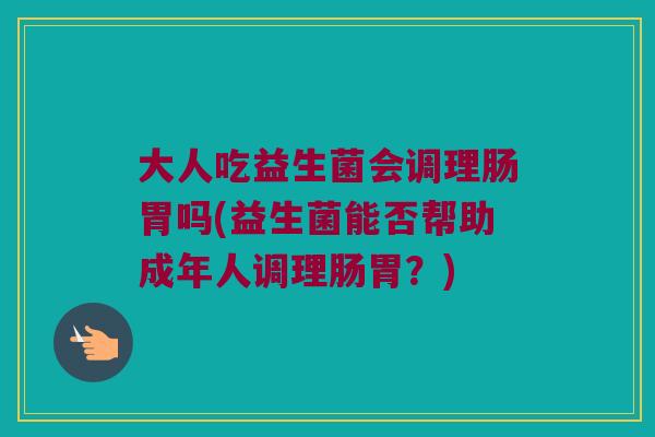 大人吃益生菌会调理肠胃吗(益生菌能否帮助成年人调理肠胃？)