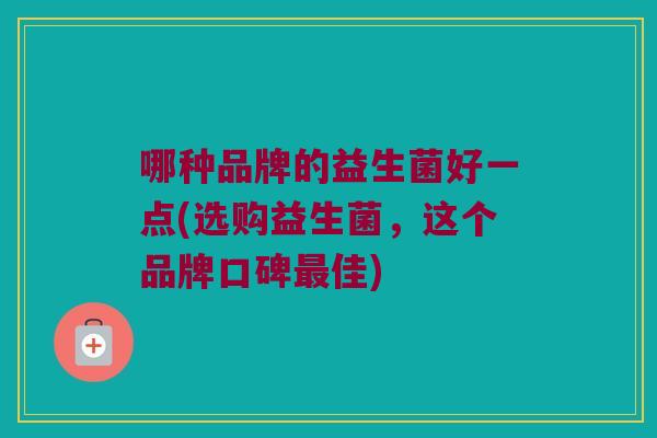 哪种品牌的益生菌好一点(选购益生菌，这个品牌口碑最佳)