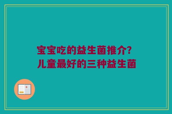 宝宝吃的益生菌推介？儿童最好的三种益生菌