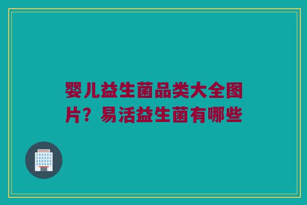 婴儿益生菌品类大全图片？易活益生菌有哪些