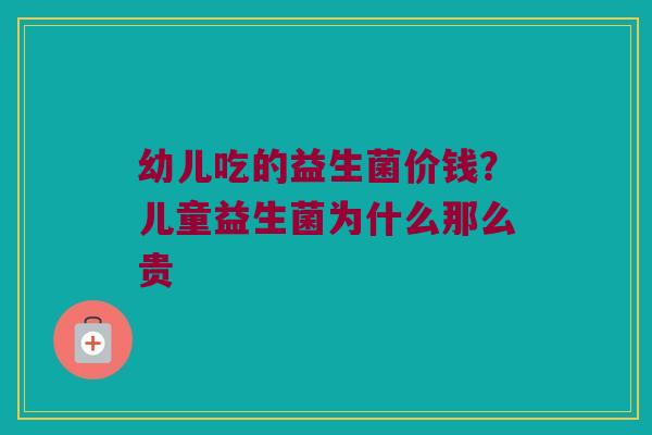 幼儿吃的益生菌价钱?儿童益生菌为什么那么贵 幼儿吃的益生菌价钱?儿童益生菌为什么那么贵