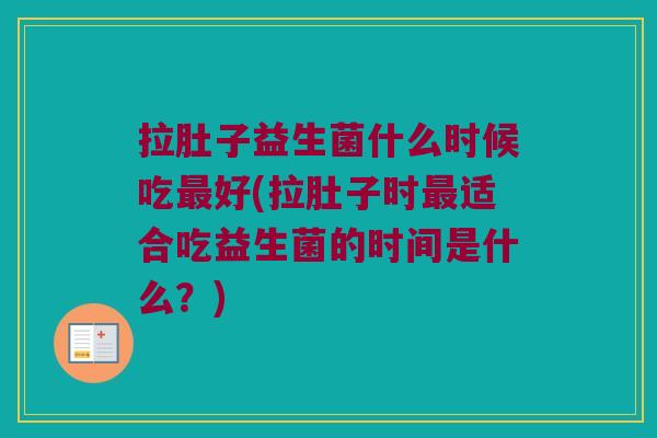 拉肚子益生菌什么时候吃最好(拉肚子时最适合吃益生菌的时间是什么？)
