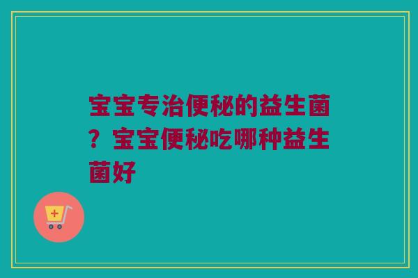 宝宝专治便秘的益生菌？宝宝便秘吃哪种益生菌好