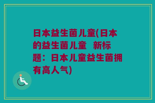 日本益生菌儿童(日本的益生菌儿童  新标题：日本儿童益生菌拥有高人气)