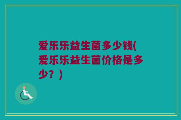 爱乐乐益生菌多少钱(爱乐乐益生菌价格是多少?) 爱乐乐益生菌多少钱(爱乐乐益生菌价格是多少?)