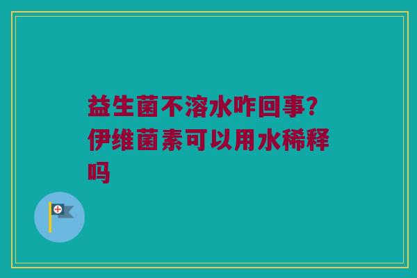 益生菌不溶水咋回事？伊维菌素可以用水稀释吗
