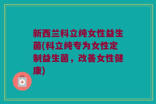 新西兰科立纯女性益生菌(科立纯专为女性定制益生菌,改善女性健康) 新西兰科立纯女性益生菌(科立纯专为女性定制益生菌,改善女性健康)