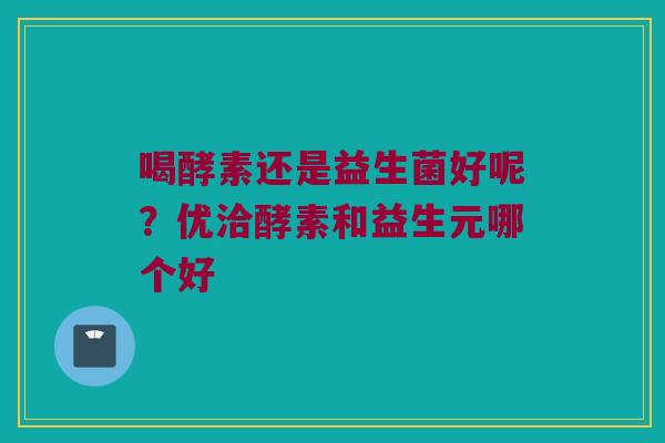 喝酵素还是益生菌好呢?优洽酵素和益生元哪个好 喝酵素还是益生菌好呢?优洽酵素和益生元哪个好