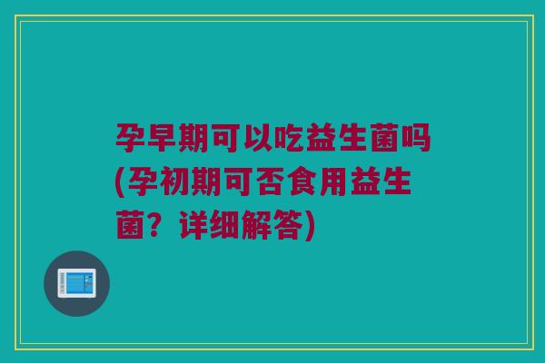 孕早期可以吃益生菌吗(孕初期可否食用益生菌?详细解答) 孕早期可以吃益生菌吗(孕初期可否食用益生菌?详细解答)