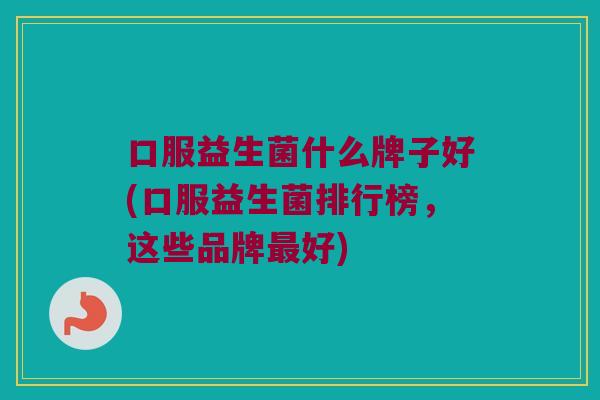 口服益生菌什么牌子好(口服益生菌排行榜，这些品牌最好)