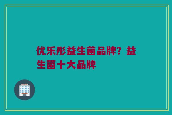 优乐彤益生菌品牌?益生菌十大品牌 优乐彤益生菌品牌?益生菌十大品牌