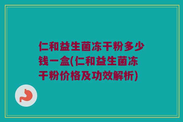 仁和益生菌冻干粉多少钱一盒(仁和益生菌冻干粉价格及功效解析) 仁和益生菌冻干粉多少钱一盒(仁和益生菌冻干粉价格及功效解析)