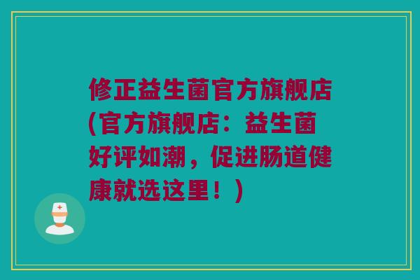 修正益生菌官方旗舰店(官方旗舰店：益生菌好评如潮，促进肠道健康就选这里！)