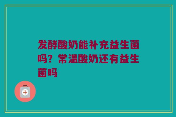 发酵酸奶能补充益生菌吗？常温酸奶还有益生菌吗