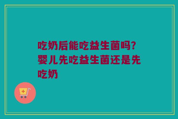 吃奶后能吃益生菌吗？婴儿先吃益生菌还是先吃奶