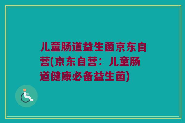 儿童肠道益生菌京东自营(京东自营：儿童肠道健康必备益生菌)